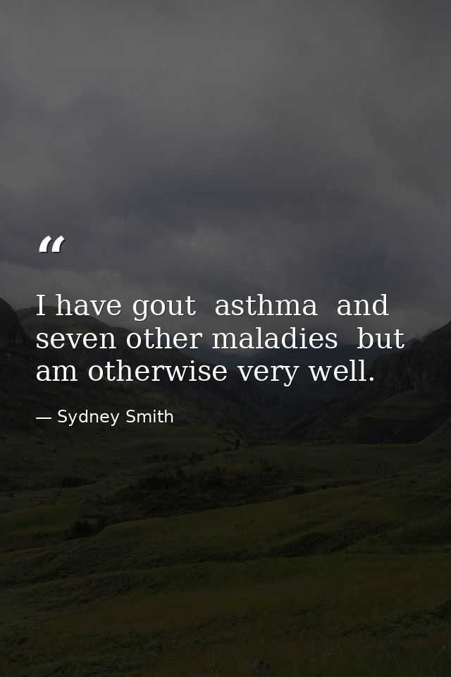 I have gout  asthma  and seven other maladies  but am otherwise very well. — Sydney Smith