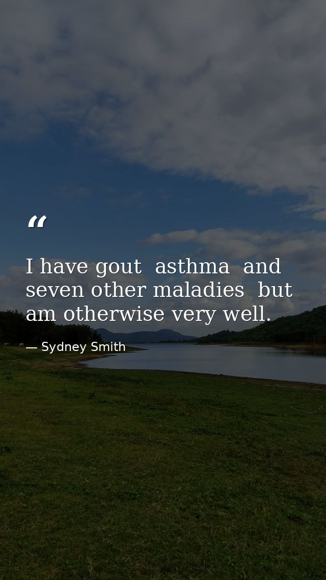 I have gout  asthma  and seven other maladies  but am otherwise very well. — Sydney Smith