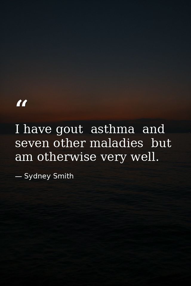 I have gout  asthma  and seven other maladies  but am otherwise very well. — Sydney Smith