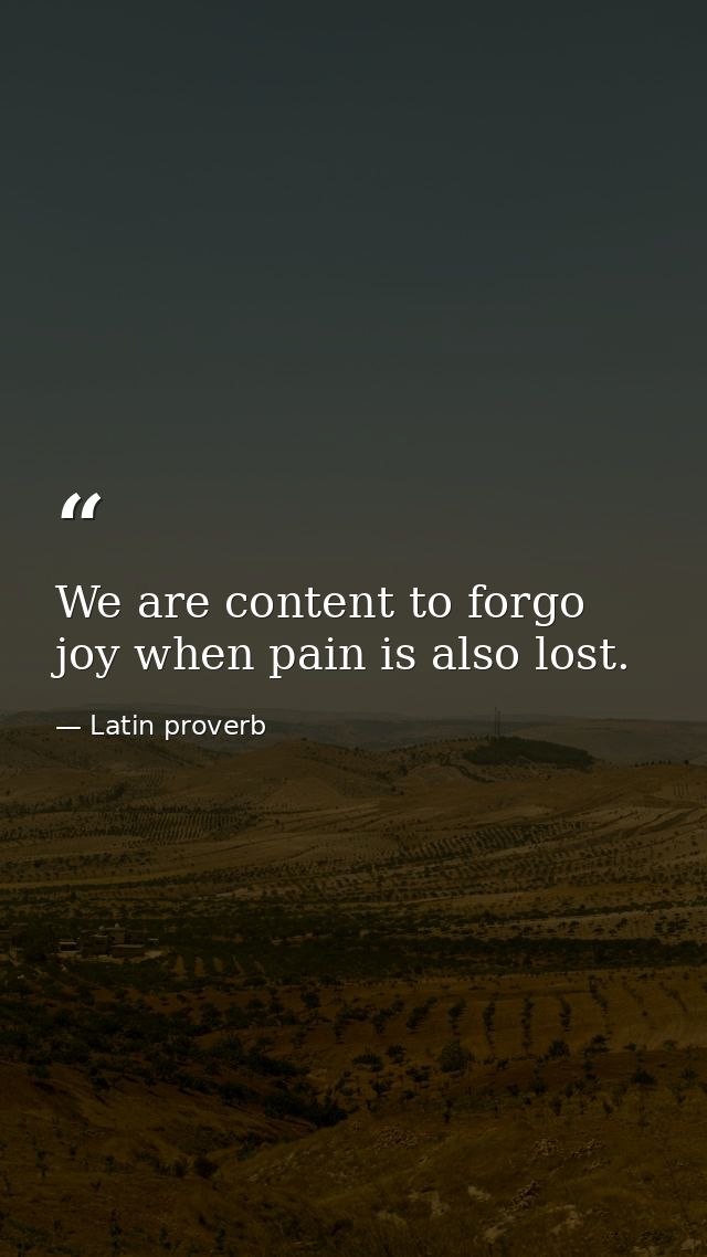 We are content to forgo joy when pain is also lost. — Latin proverb