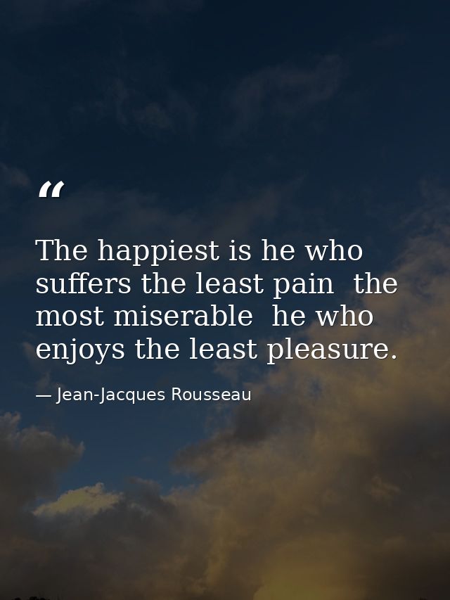 The happiest is he who suffers the least pain  the most miserable  he who enjoys the least pleasure. — Jean-Jacques Rousseau