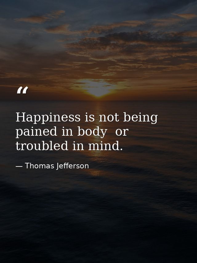 Happiness is not being pained in body  or troubled in mind. — Thomas Jefferson