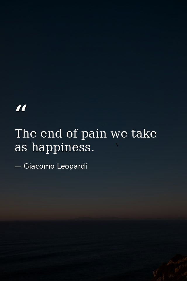 The end of pain we take as happiness. — Giacomo Leopardi
