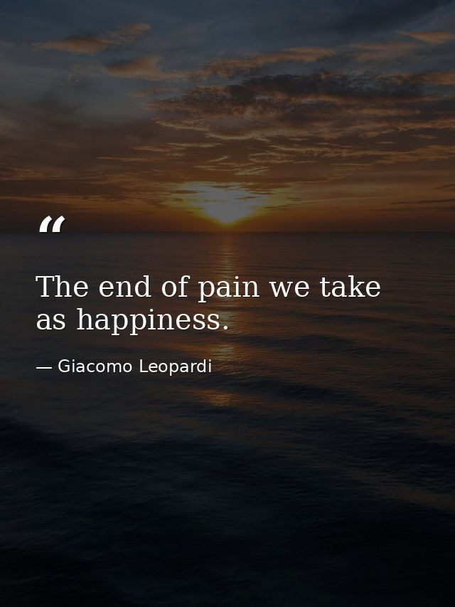The end of pain we take as happiness. — Giacomo Leopardi