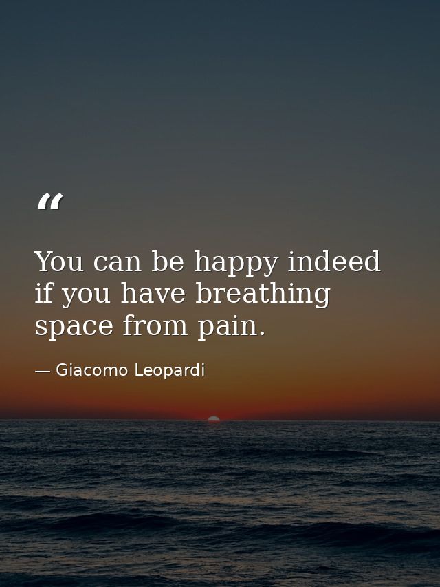 You can be happy indeed if you have breathing space from pain. — Giacomo Leopardi