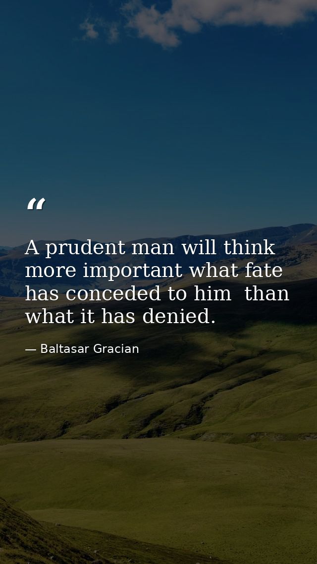 A prudent man will think more important what fate has conceded to him  than what it has denied. — Baltasar Gracian