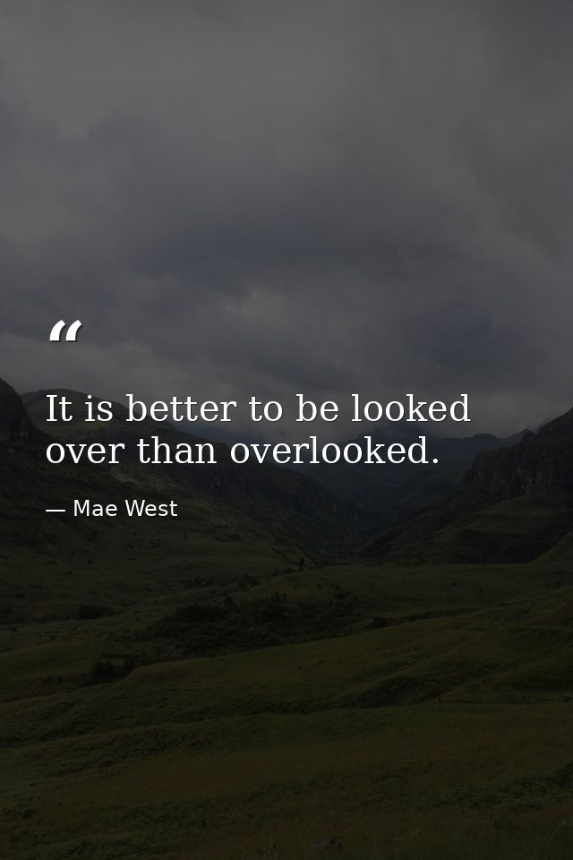 It is better to be looked over than overlooked. — Mae West