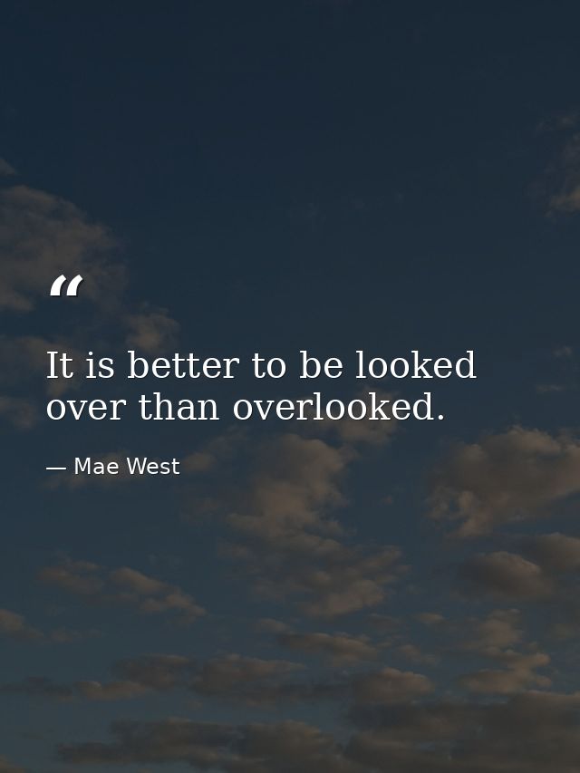 It is better to be looked over than overlooked. — Mae West