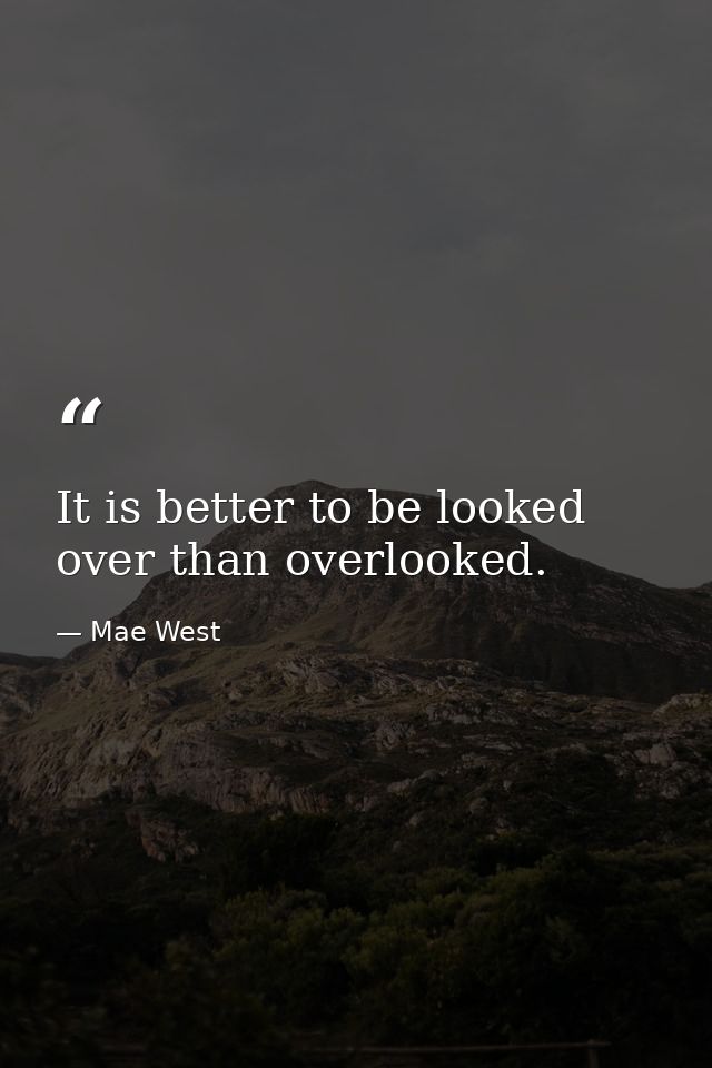 It is better to be looked over than overlooked. — Mae West