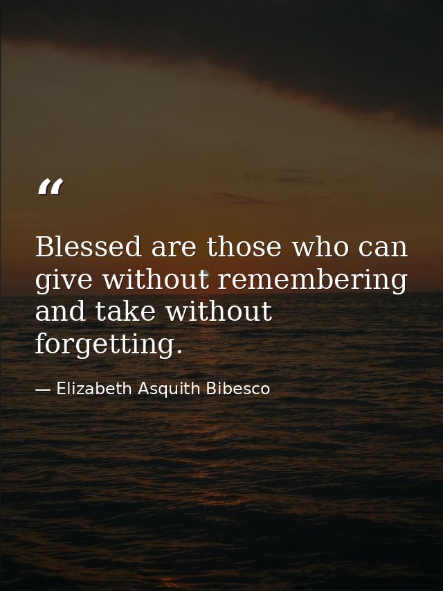 Blessed are those who can give without remembering and take without forgetting. — Elizabeth Asquith Bibesco
