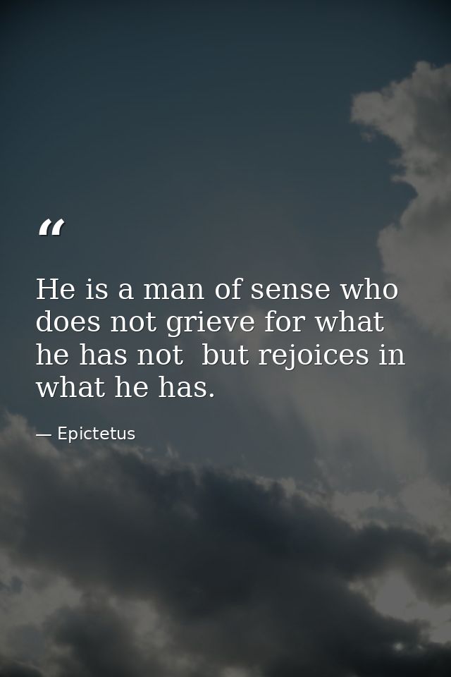 He is a man of sense who does not grieve for what he has not  but rejoices in what he has. — Epictetus