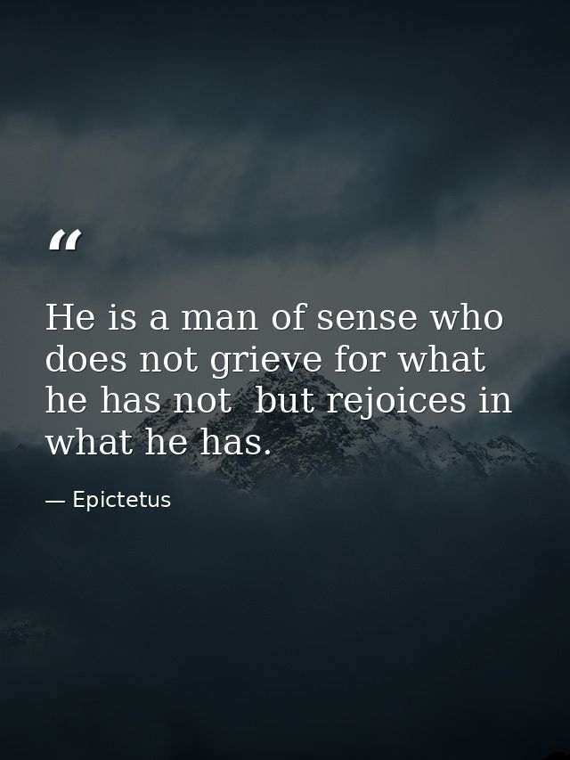 He is a man of sense who does not grieve for what he has not  but rejoices in what he has. — Epictetus
