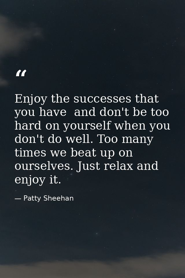Enjoy the successes that you have  and don't be too hard on yourself when you don't do well. Too many times we beat up o — Patty Sheehan