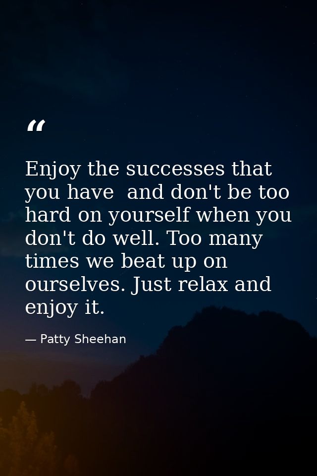 Enjoy the successes that you have  and don't be too hard on yourself when you don't do well. Too many times we beat up o — Patty Sheehan