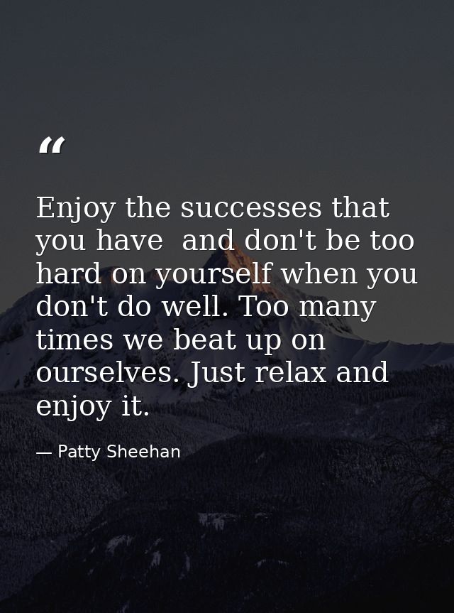 Enjoy the successes that you have  and don't be too hard on yourself when you don't do well. Too many times we beat up o — Patty Sheehan