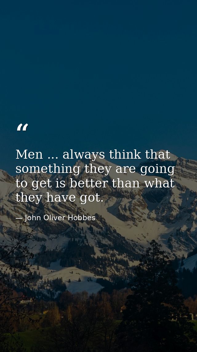Men ... always think that something they are going to get is better than what they have got. — John Oliver Hobbes