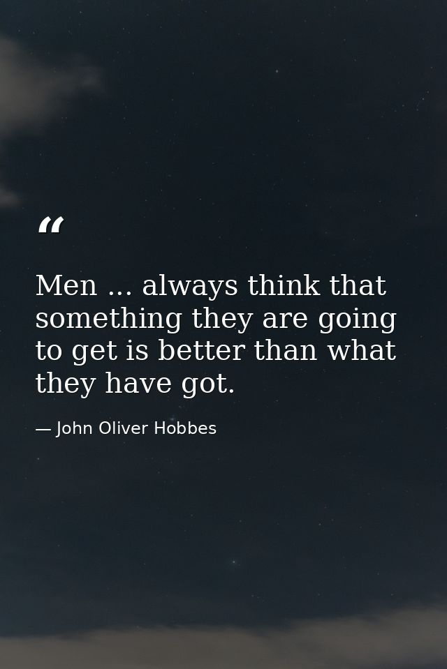 Men ... always think that something they are going to get is better than what they have got. — John Oliver Hobbes