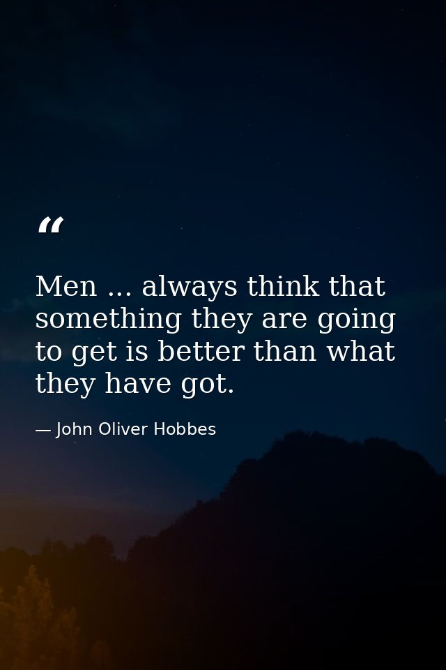 Men ... always think that something they are going to get is better than what they have got. — John Oliver Hobbes