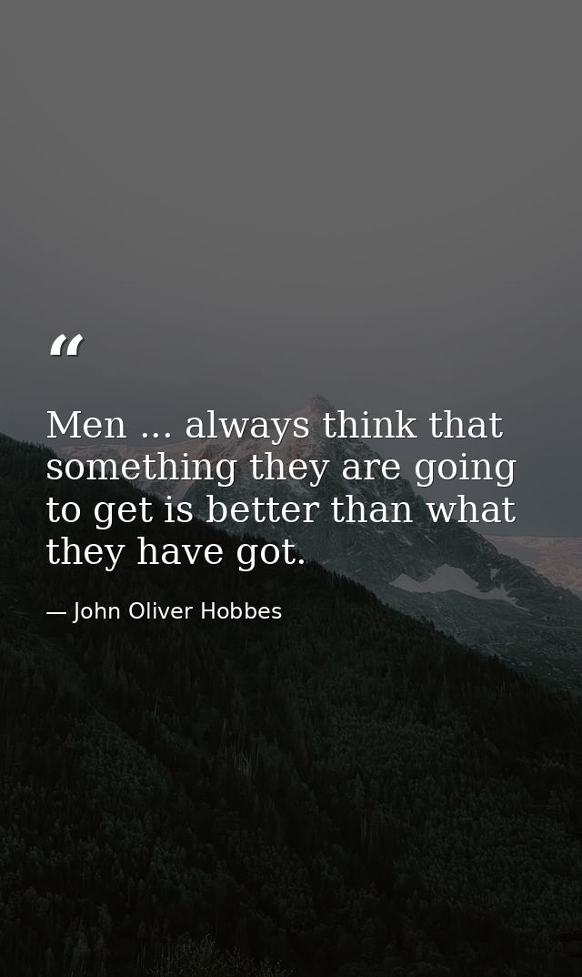 Men ... always think that something they are going to get is better than what they have got. — John Oliver Hobbes