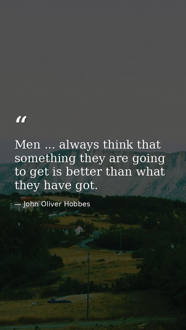 Men ... always think that something they are going to get is better than what they have got. — John Oliver Hobbes