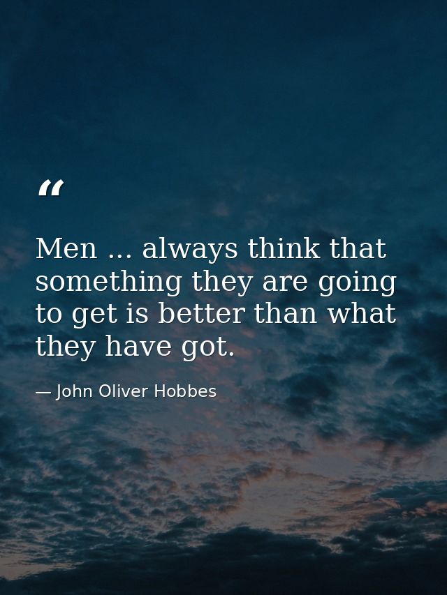 Men ... always think that something they are going to get is better than what they have got. — John Oliver Hobbes