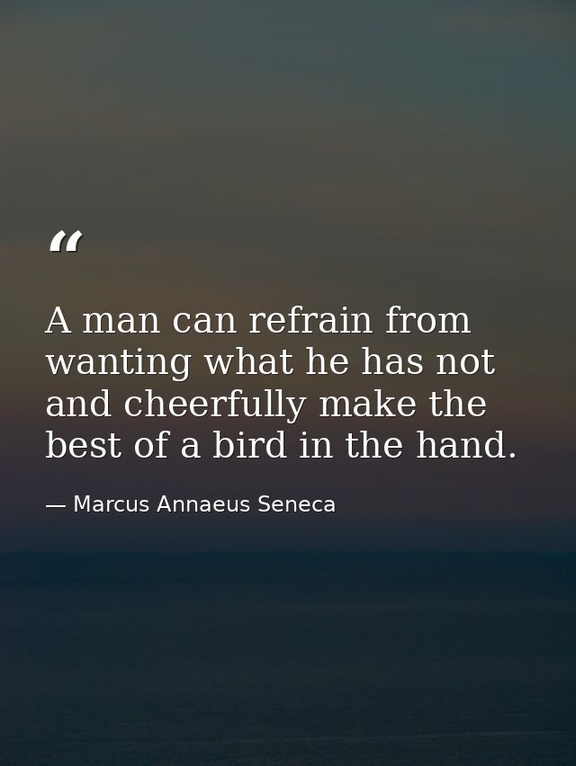 A man can refrain from wanting what he has not  and cheerfully make the best of a bird in the hand. — Marcus Annaeus Seneca