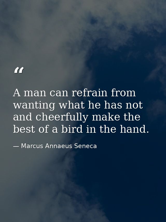 A man can refrain from wanting what he has not  and cheerfully make the best of a bird in the hand. — Marcus Annaeus Seneca