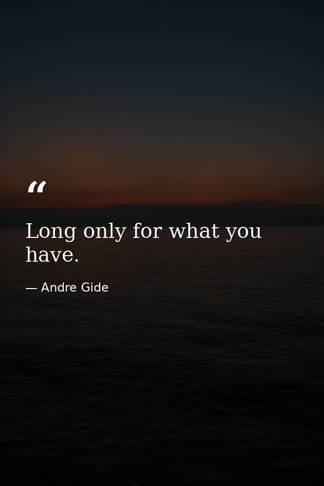 Long only for what you have. — Andre Gide