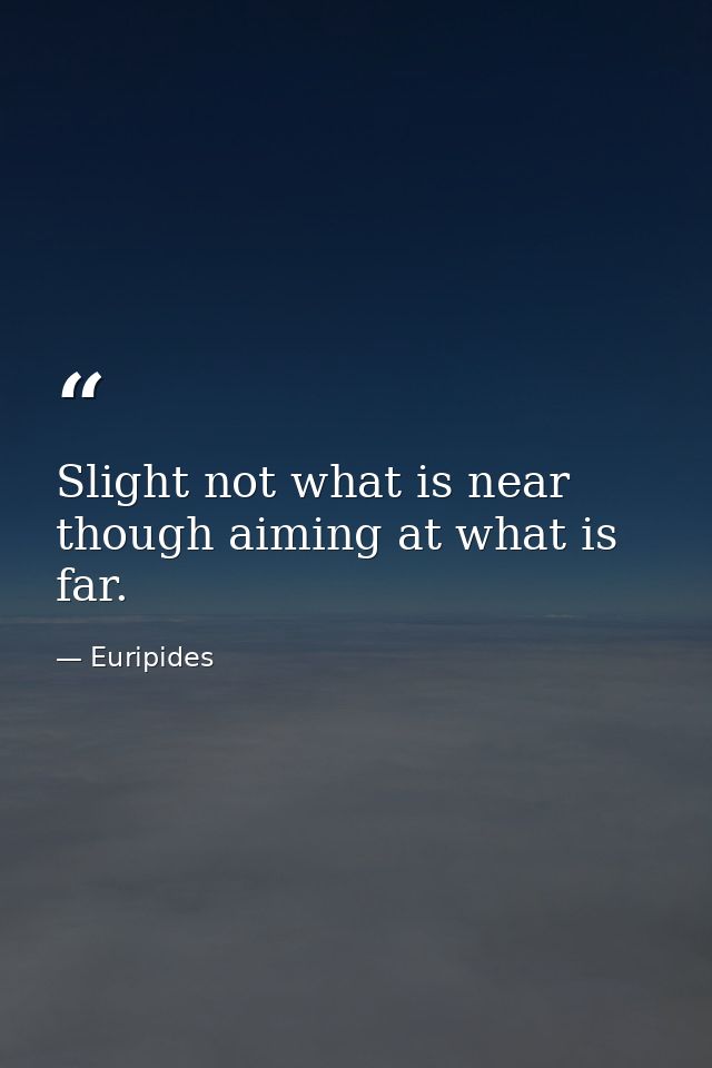 Slight not what is near though aiming at what is far. — Euripides
