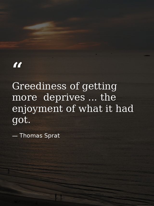 Greediness of getting more  deprives ... the enjoyment of what it had got. — Thomas Sprat