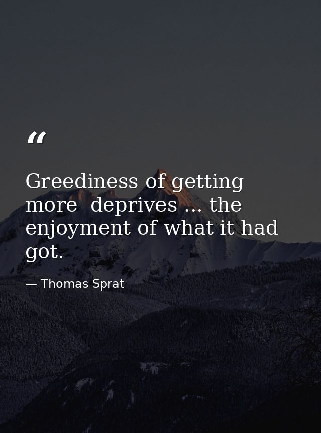 Greediness of getting more  deprives ... the enjoyment of what it had got. — Thomas Sprat