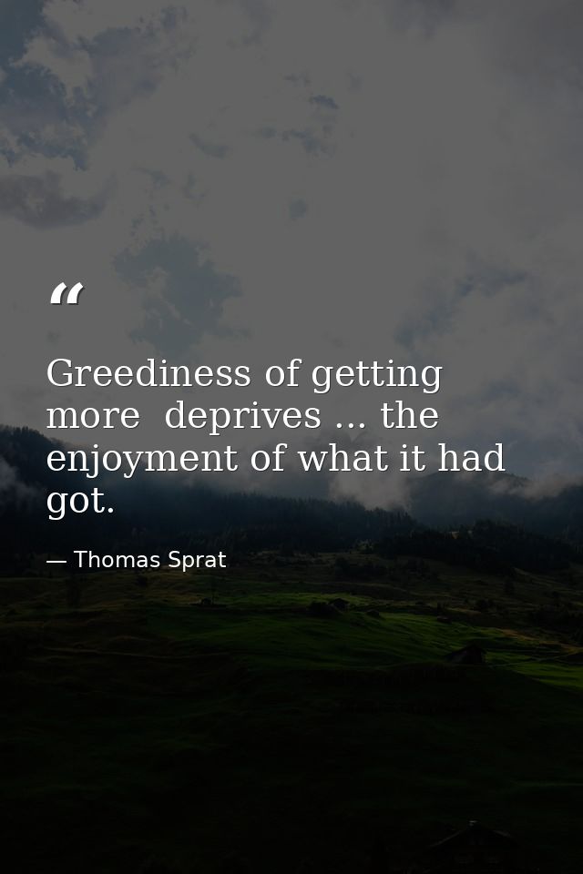 Greediness of getting more  deprives ... the enjoyment of what it had got. — Thomas Sprat