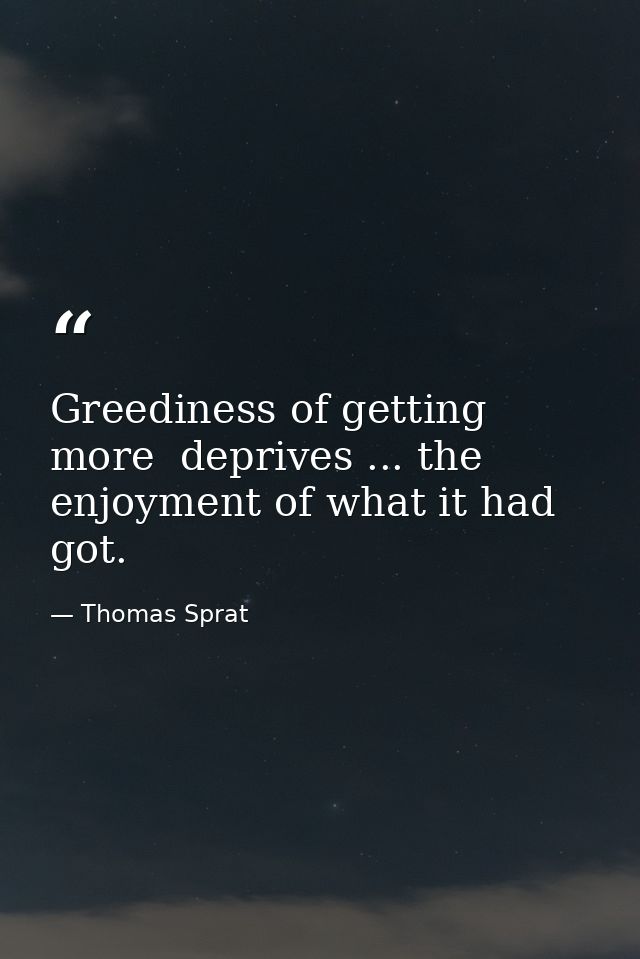 Greediness of getting more  deprives ... the enjoyment of what it had got. — Thomas Sprat