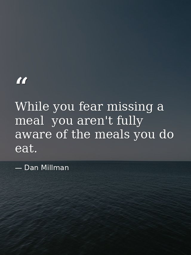 While you fear missing a meal  you aren't fully aware of the meals you do eat. — Dan Millman