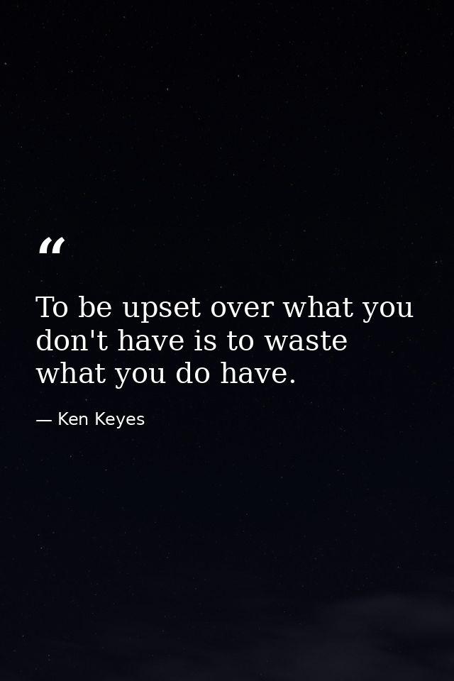 To be upset over what you don't have is to waste what you do have. — Ken Keyes