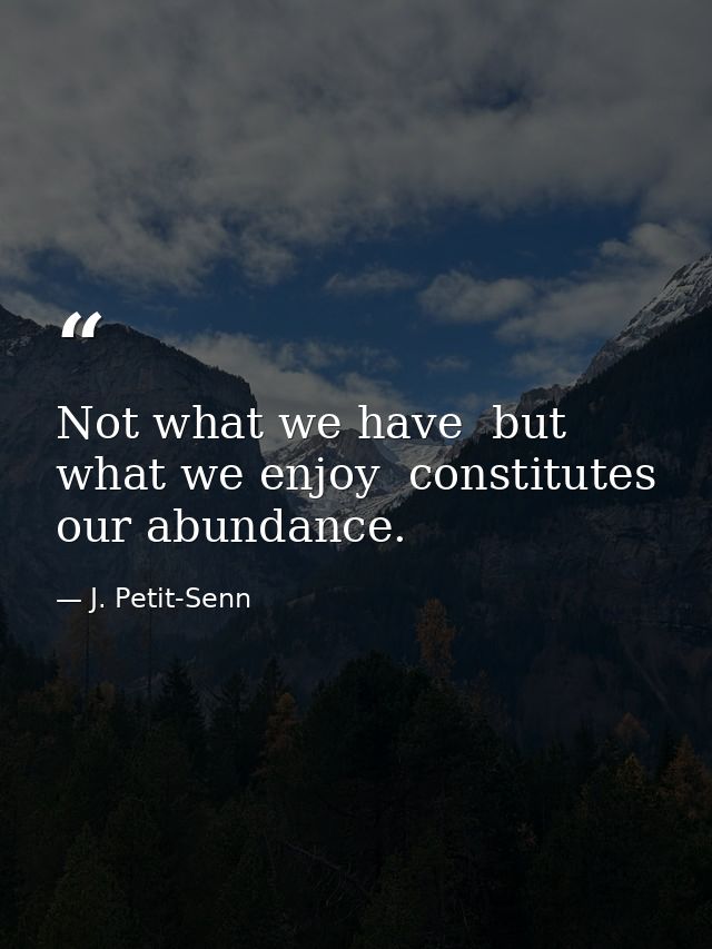Not what we have  but what we enjoy  constitutes our abundance. — J. Petit-Senn
