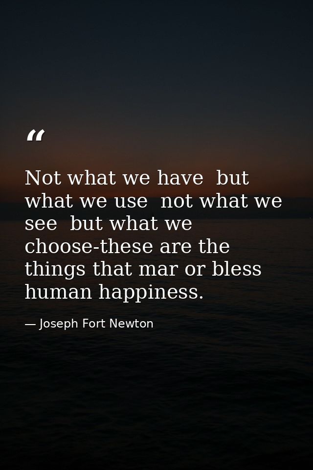 Not what we have  but what we use  not what we see  but what we choose-these are the things that mar or bless human happ — Joseph Fort Newton