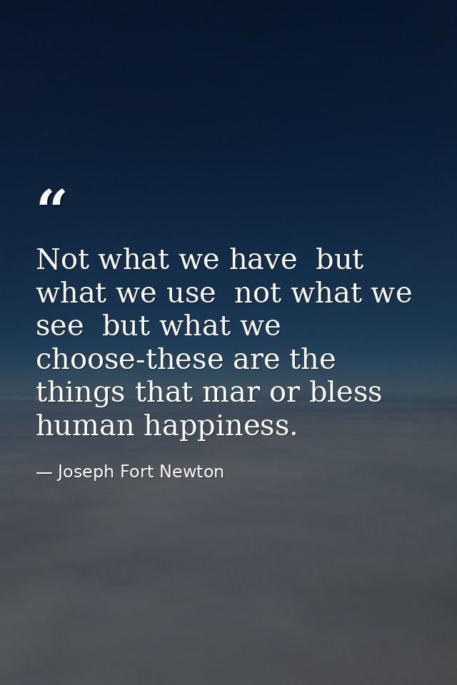 Not what we have  but what we use  not what we see  but what we choose-these are the things that mar or bless human happ — Joseph Fort Newton