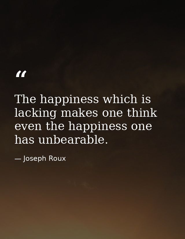 The happiness which is lacking makes one think even the happiness one has unbearable. — Joseph Roux