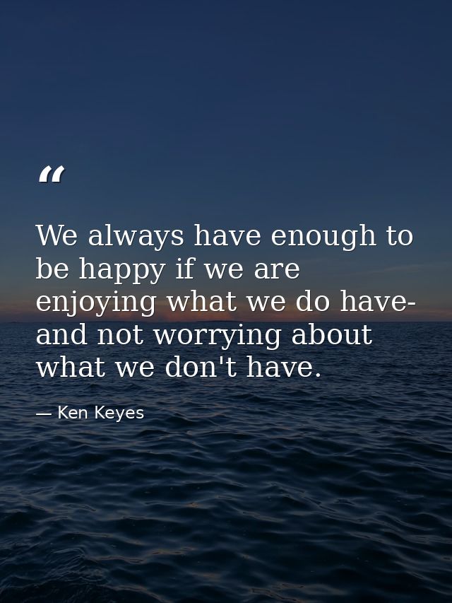 We always have enough to be happy if we are enjoying what we do have- and not worrying about what we don't have. — Ken Keyes