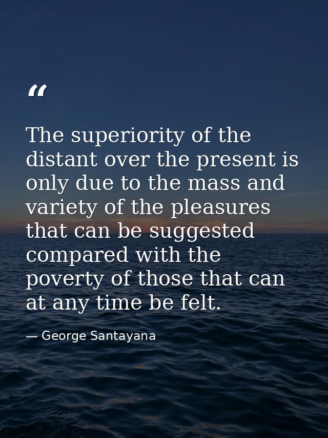 The superiority of the distant over the present is only due to the mass and variety of the pleasures that can be suggest — George Santayana