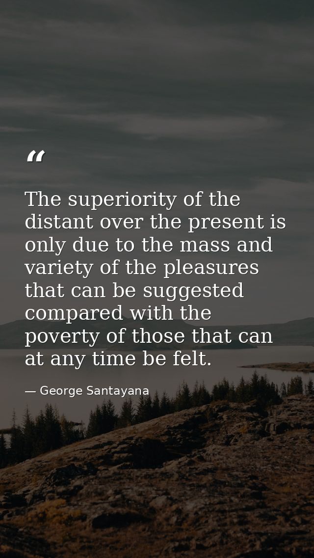The superiority of the distant over the present is only due to the mass and variety of the pleasures that can be suggest — George Santayana