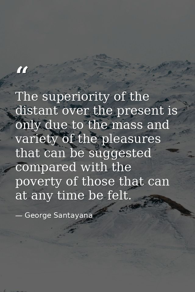 The superiority of the distant over the present is only due to the mass and variety of the pleasures that can be suggest — George Santayana