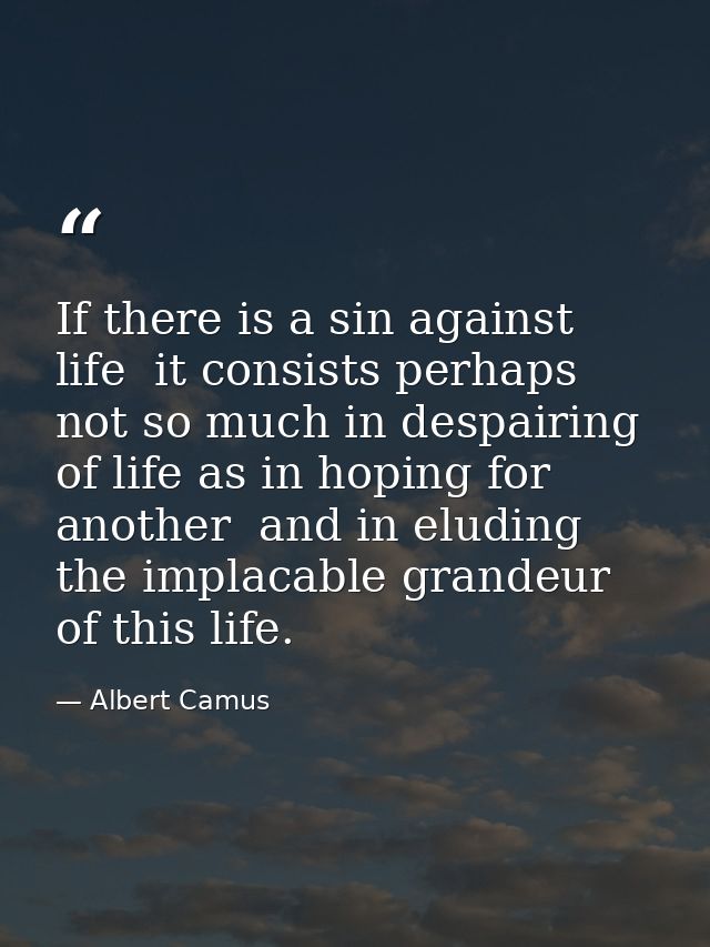 If there is a sin against life  it consists perhaps not so much in despairing of life as in hoping for another  and in e — Albert Camus