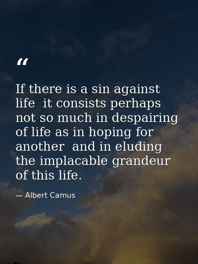 If there is a sin against life  it consists perhaps not so much in despairing of life as in hoping for another  and in e — Albert Camus