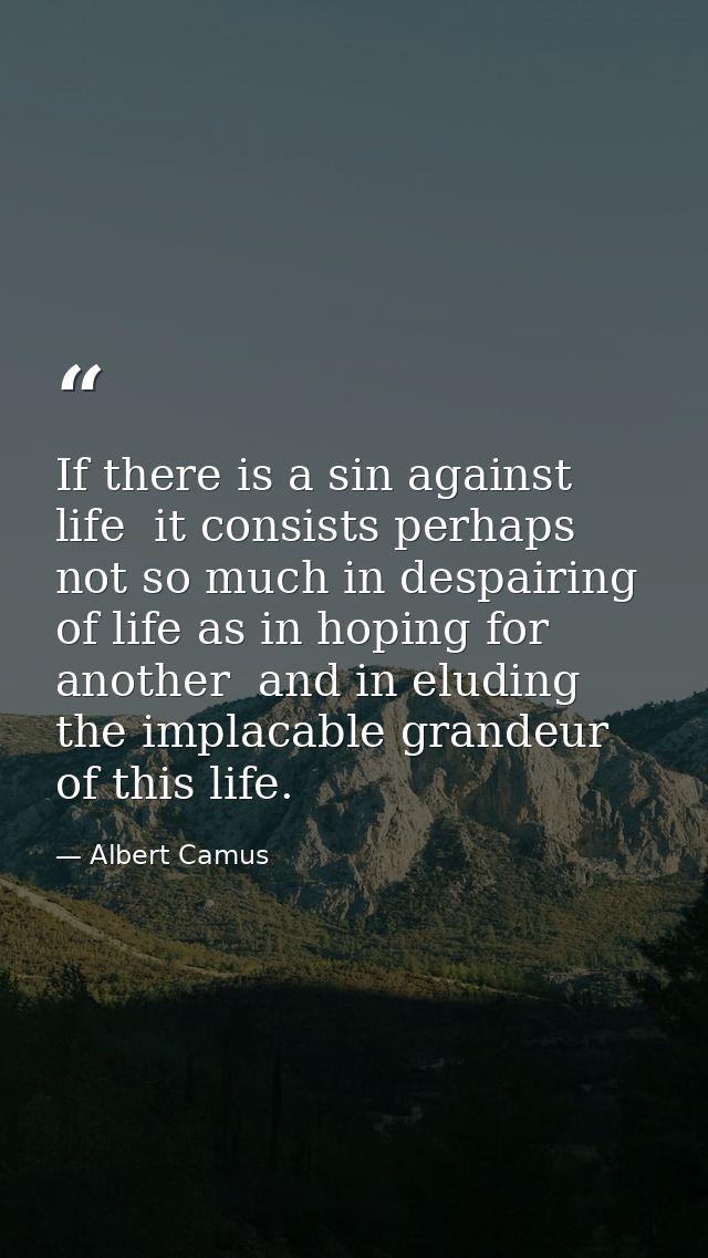 If there is a sin against life  it consists perhaps not so much in despairing of life as in hoping for another  and in e — Albert Camus