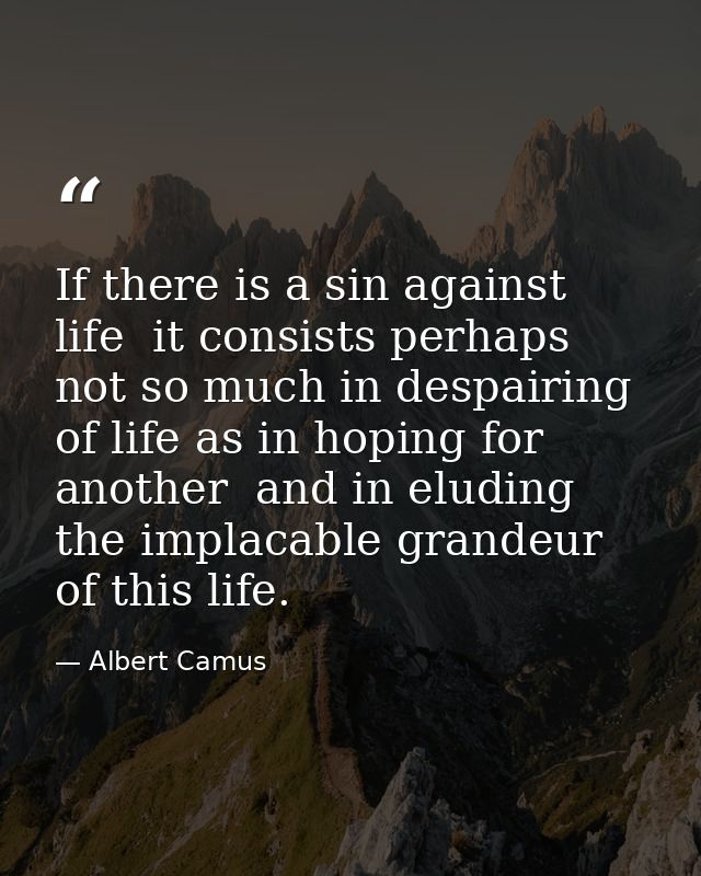 If there is a sin against life  it consists perhaps not so much in despairing of life as in hoping for another  and in e — Albert Camus