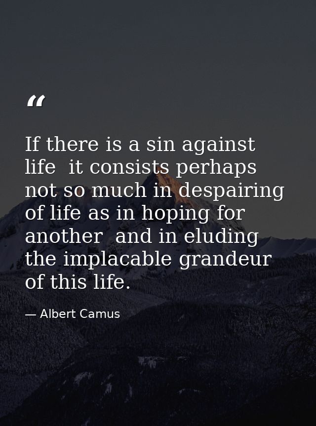 If there is a sin against life  it consists perhaps not so much in despairing of life as in hoping for another  and in e — Albert Camus