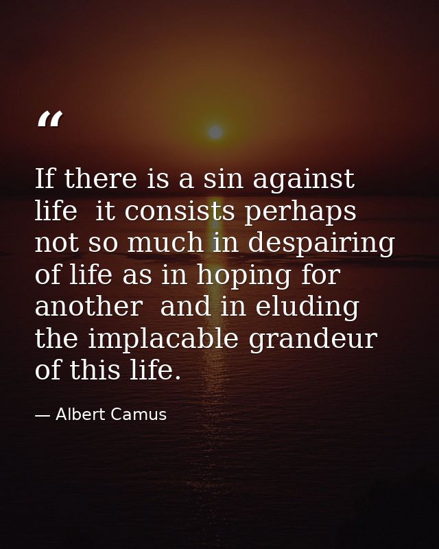 If there is a sin against life  it consists perhaps not so much in despairing of life as in hoping for another  and in e — Albert Camus