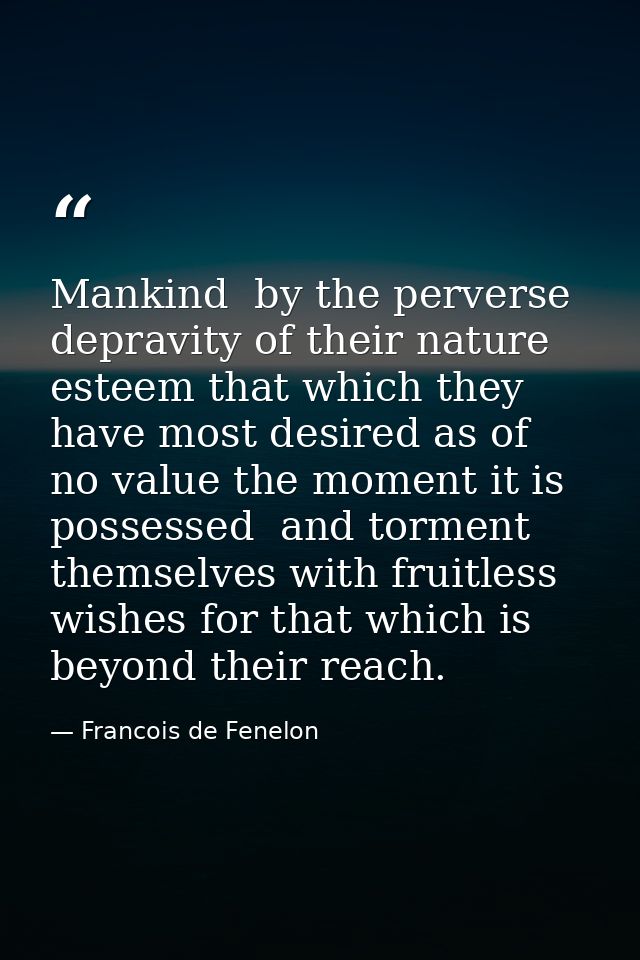 Mankind  by the perverse depravity of their nature  esteem that which they have most desired as of no value the moment i — Francois de Fenelon